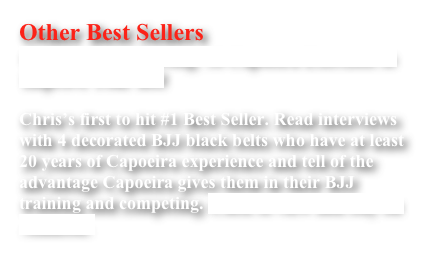 Other Best Sellers
Ginga and Roll Strong: 10 Capoeira Exercises to Improve Your BJJ

Chris’s first to hit #1 Best Seller. Read interviews with 4 decorated BJJ black belts who have at least 20 years of Capoeira experience and tell of the advantage Capoeira gives them in their BJJ training and competing. Click to view and buy on Amazon.

